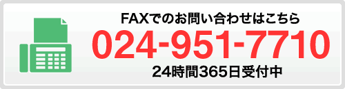 FAXでのお問い合わせはこちら「024-951-7710」24時間365日受付中