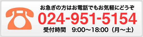 お急ぎの方はお電話でもお気軽にどうぞ「024-951-5154」受付時間　9:00～18:00（月～土）